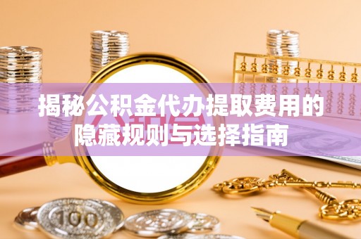 若尔盖揭秘公积金代办提取费用的隐藏规则与选择指南