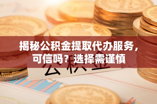 若尔盖揭秘公积金提取代办服务，可信吗？选择需谨慎