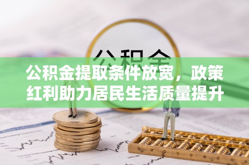 若尔盖公积金提取条件放宽，政策红利助力居民生活质量提升