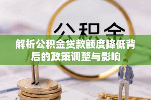 若尔盖解析公积金贷款额度降低背后的政策调整与影响