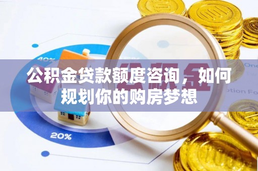 若尔盖公积金贷款额度咨询，如何规划你的购房梦想
