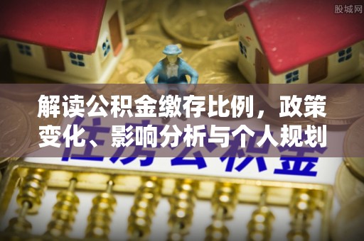 若尔盖解读公积金缴存比例，政策变化、影响分析与个人规划