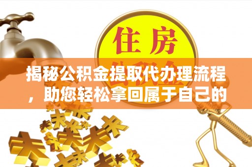 若尔盖揭秘公积金提取代办理流程，助您轻松拿回属于自己的钱