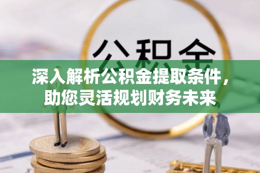 若尔盖深入解析公积金提取条件，助您灵活规划财务未来
