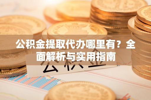 若尔盖公积金提取代办哪里有？全面解析与实用指南
