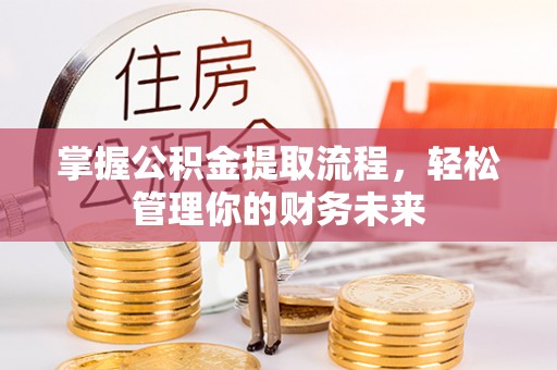若尔盖掌握公积金提取流程，轻松管理你的财务未来
