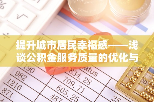 若尔盖提升城市居民幸福感——浅谈公积金服务质量的优化与未来