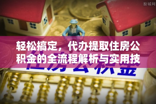 若尔盖轻松搞定，代办提取住房公积金的全流程解析与实用技巧