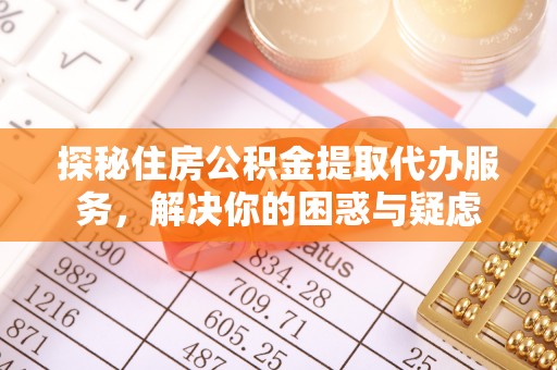若尔盖探秘住房公积金提取代办服务，解决你的困惑与疑虑