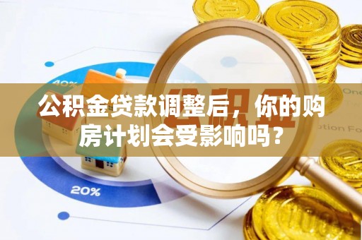 若尔盖公积金贷款调整后，你的购房计划会受影响吗？