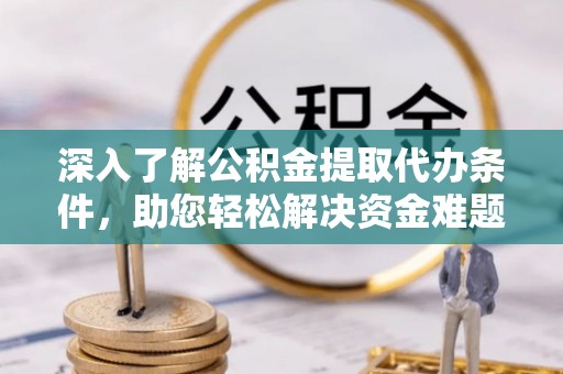 若尔盖深入了解公积金提取代办条件，助您轻松解决资金难题