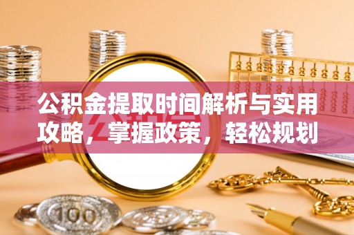 若尔盖公积金提取时间解析与实用攻略，掌握政策，轻松规划未来