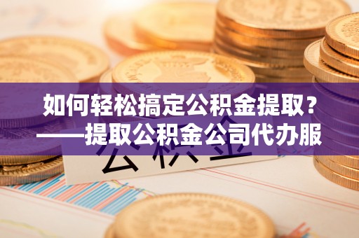 若尔盖如何轻松搞定公积金提取？——提取公积金公司代办服务全解析