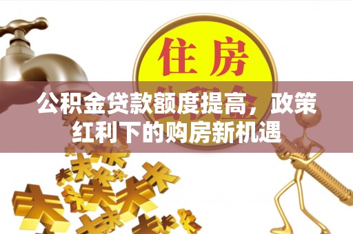 若尔盖公积金贷款额度提高，政策红利下的购房新机遇