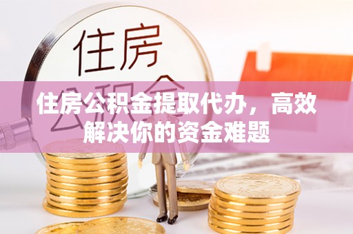 若尔盖住房公积金提取代办，高效解决你的资金难题