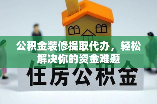若尔盖公积金装修提取代办，轻松解决你的资金难题