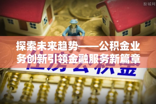 若尔盖探索未来趋势——公积金业务创新引领金融服务新篇章