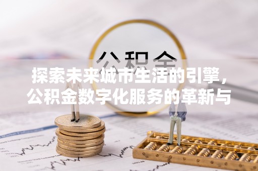 若尔盖探索未来城市生活的引擎，公积金数字化服务的革新与实践