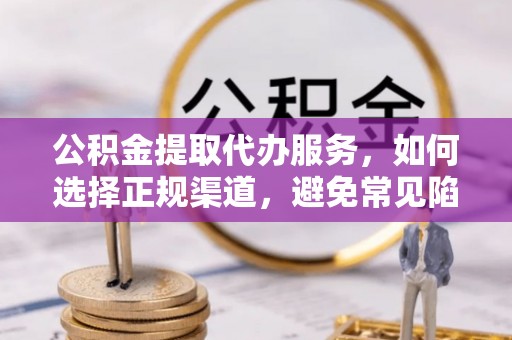若尔盖公积金提取代办服务，如何选择正规渠道，避免常见陷阱