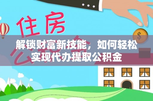 若尔盖解锁财富新技能，如何轻松实现代办提取公积金