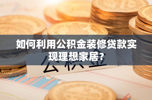 若尔盖如何利用公积金装修贷款实现理想家居？