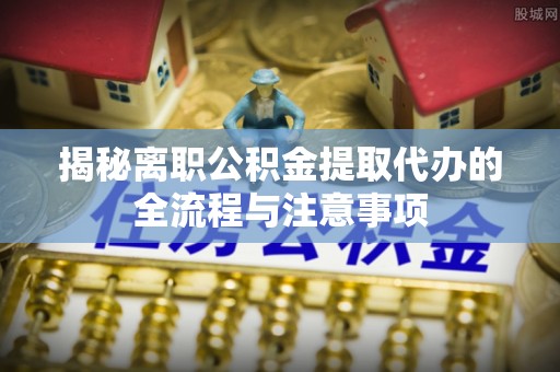 若尔盖揭秘离职公积金提取代办的全流程与注意事项