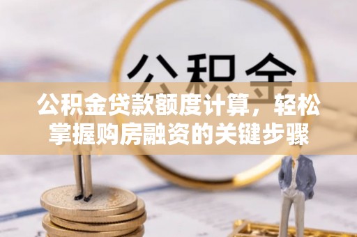 若尔盖公积金贷款额度计算，轻松掌握购房融资的关键步骤