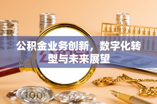 若尔盖公积金业务创新，数字化转型与未来展望
