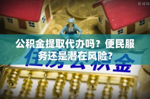 若尔盖公积金提取代办吗？便民服务还是潜在风险？