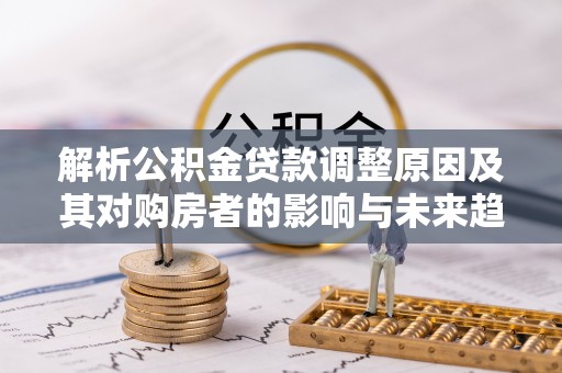 若尔盖解析公积金贷款调整原因及其对购房者的影响与未来趋势