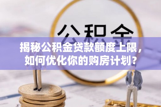 若尔盖揭秘公积金贷款额度上限，如何优化你的购房计划？