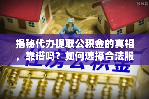 若尔盖揭秘代办提取公积金的真相，靠谱吗？如何选择合法服务？