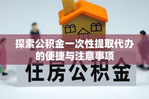若尔盖探索公积金一次性提取代办的便捷与注意事项