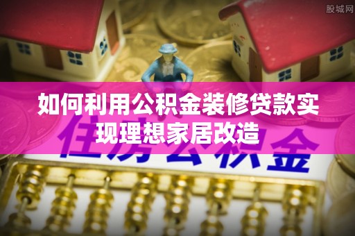 若尔盖如何利用公积金装修贷款实现理想家居改造