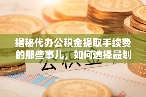 若尔盖揭秘代办公积金提取手续费的那些事儿，如何选择最划算的服务？