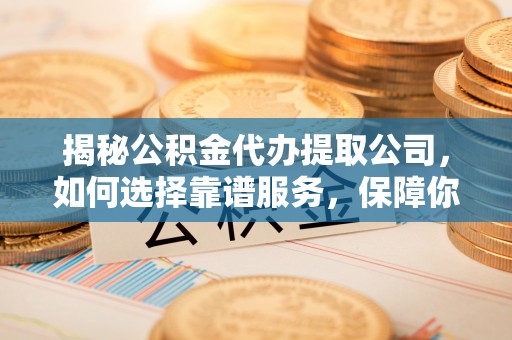若尔盖揭秘公积金代办提取公司，如何选择靠谱服务，保障你的资金安全