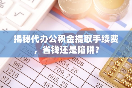 若尔盖揭秘代办公积金提取手续费，省钱还是陷阱？