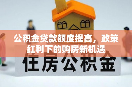 若尔盖公积金贷款额度提高，政策红利下的购房新机遇