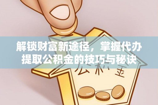 若尔盖解锁财富新途径，掌握代办提取公积金的技巧与秘诀