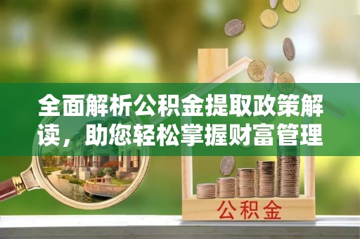 若尔盖全面解析公积金提取政策解读，助您轻松掌握财富管理新方向