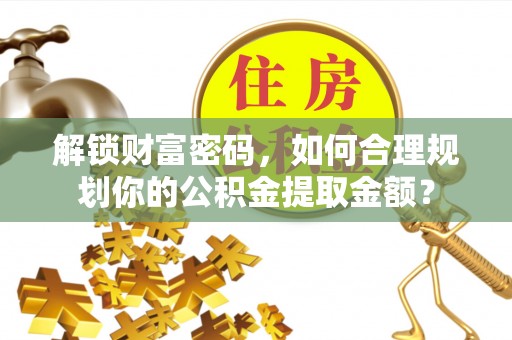 若尔盖解锁财富密码，如何合理规划你的公积金提取金额？