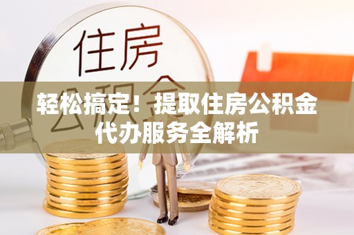 若尔盖轻松搞定！提取住房公积金代办服务全解析