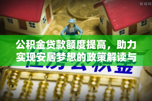 若尔盖公积金贷款额度提高，助力实现安居梦想的政策解读与未来展望