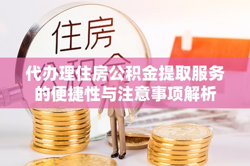 若尔盖代办理住房公积金提取服务的便捷性与注意事项解析