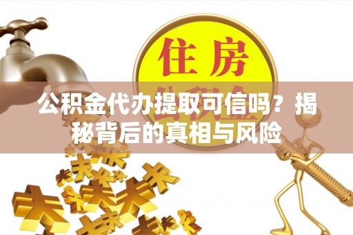若尔盖公积金代办提取可信吗？揭秘背后的真相与风险