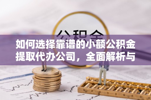 若尔盖如何选择靠谱的小额公积金提取代办公司，全面解析与实用指南