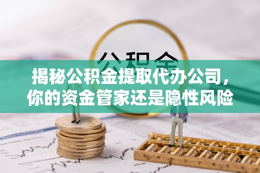 若尔盖揭秘公积金提取代办公司，你的资金管家还是隐性风险？