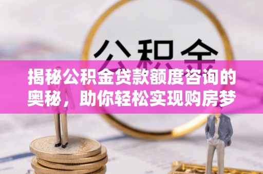 若尔盖揭秘公积金贷款额度咨询的奥秘，助你轻松实现购房梦想