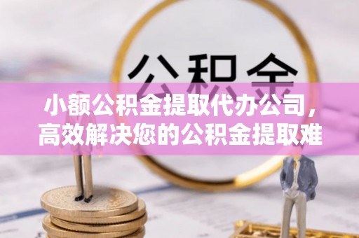 若尔盖小额公积金提取代办公司，高效解决您的公积金提取难题