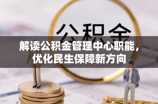 若尔盖解读公积金管理中心职能，优化民生保障新方向